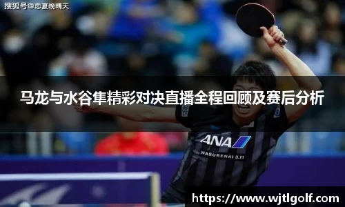 马龙与水谷隼精彩对决直播全程回顾及赛后分析